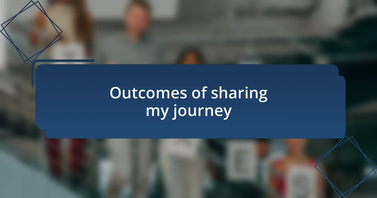 Outcomes of sharing my journey